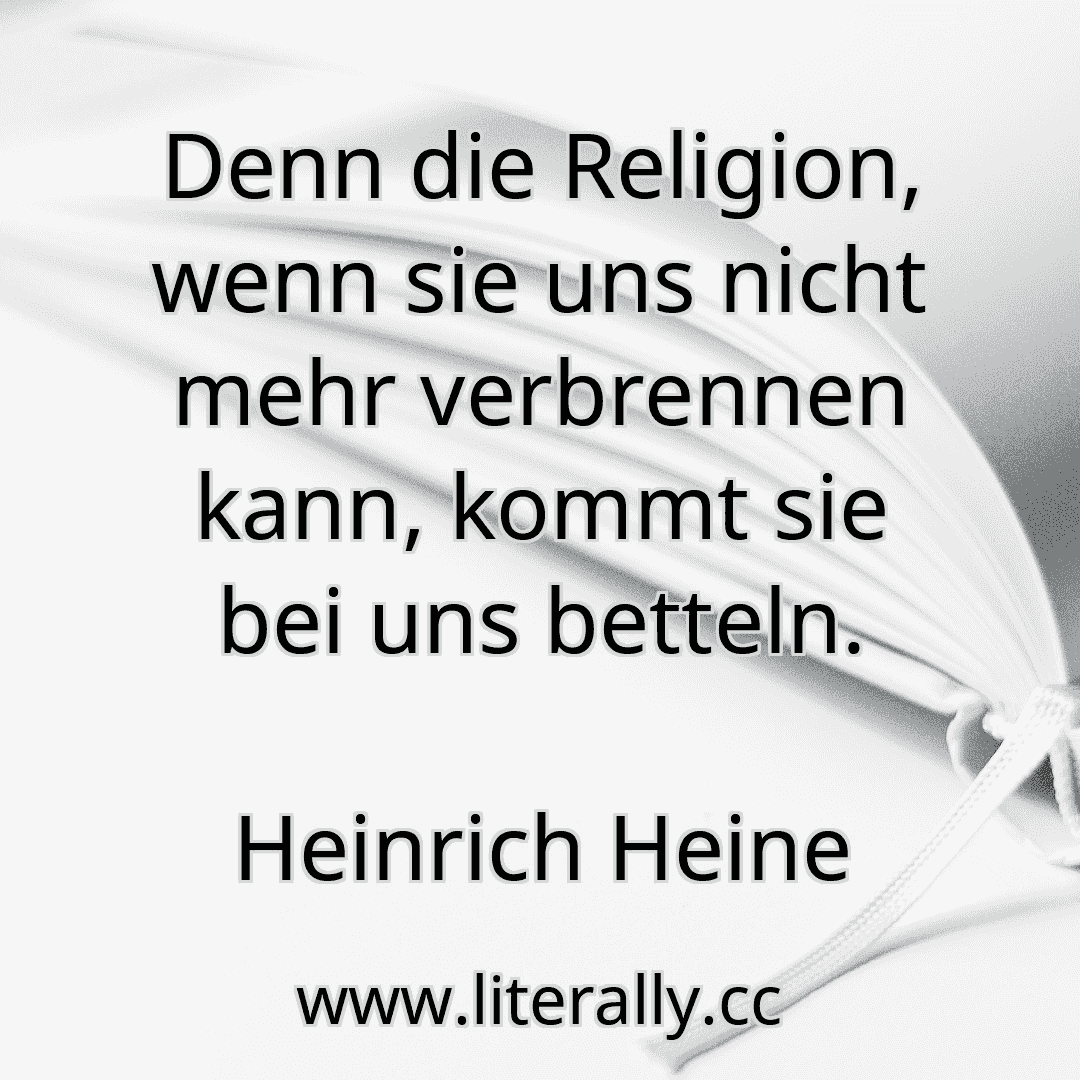 Denn die Religion, wenn sie uns nicht mehr verbrennen kann, kommt sie bei uns betteln.
Heinrich Heine
