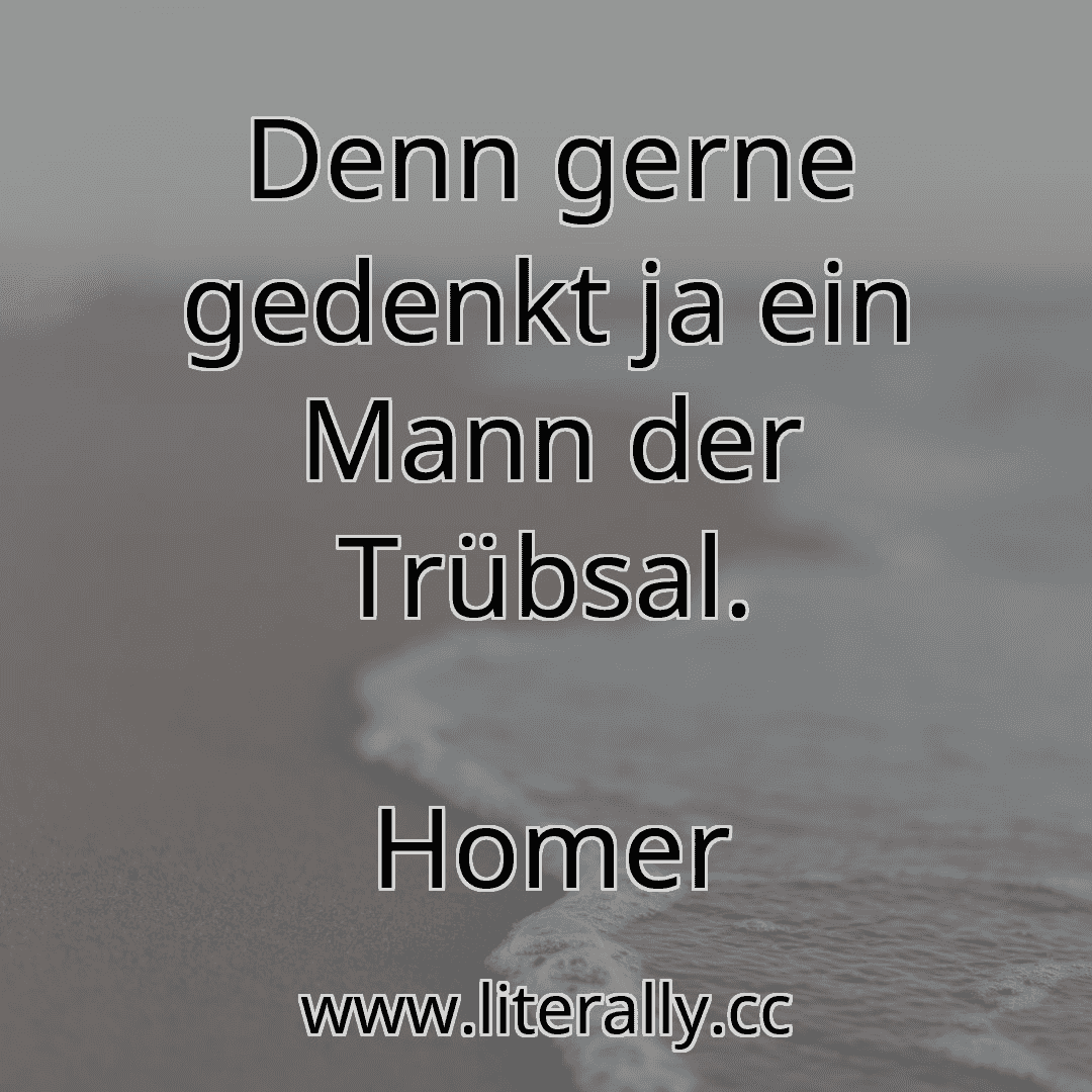 Denn gerne gedenkt ja ein Mann der Trübsal.
Homer
