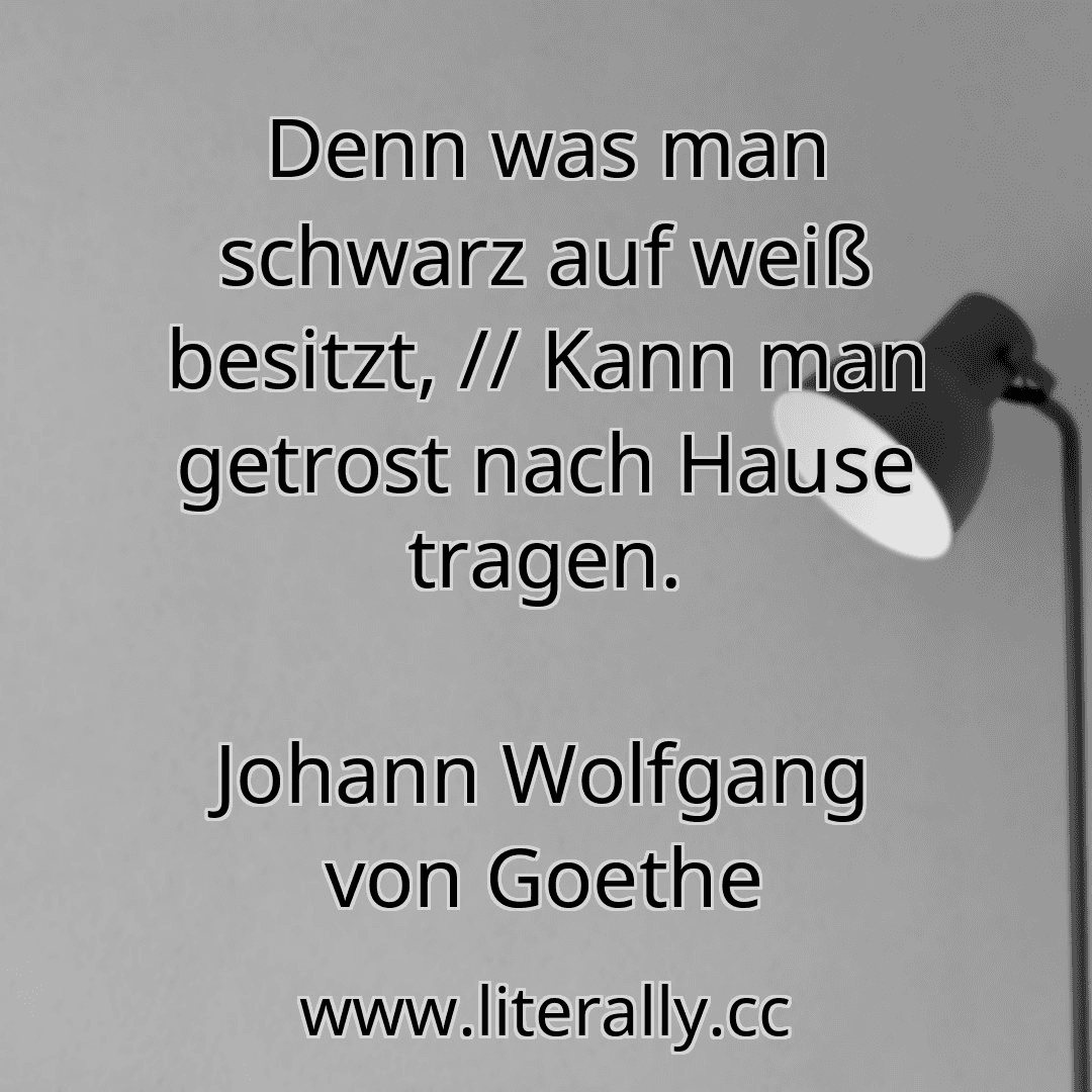 Denn was man schwarz auf weiß besitzt, // Kann man getrost nach Hause tragen.
Johann Wolfgang von Goethe
