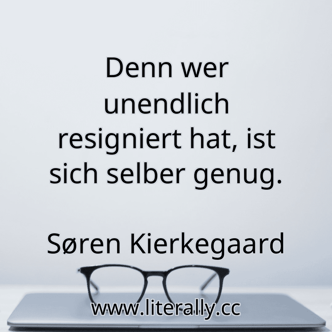 Denn wer unendlich resigniert hat, ist sich selber genug.
Søren Kierkegaard
