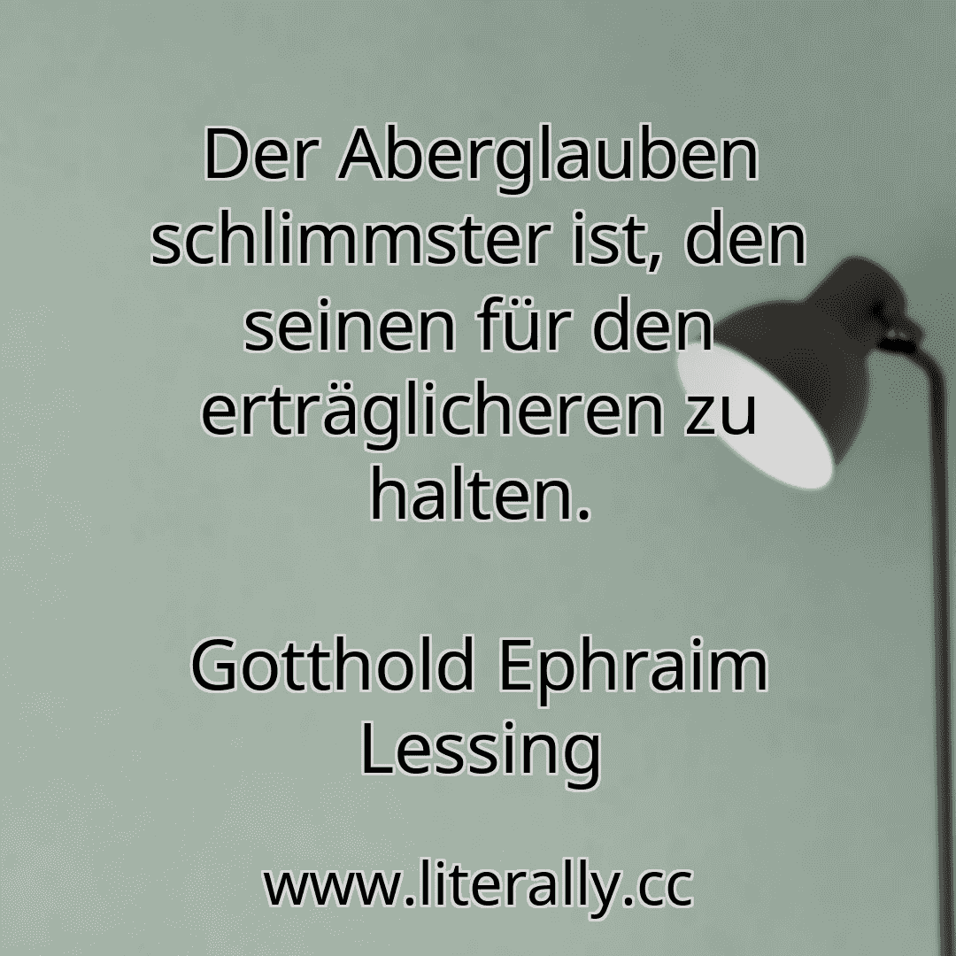 Der Aberglauben schlimmster ist, den seinen für den erträglicheren zu halten.
Gotthold Ephraim Lessing

