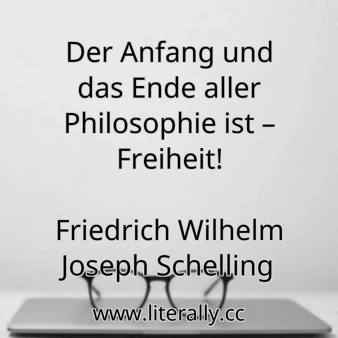 Der Anfang und das Ende aller Philosophie ist – Freiheit!
Friedrich Wilhelm Joseph Schelling
