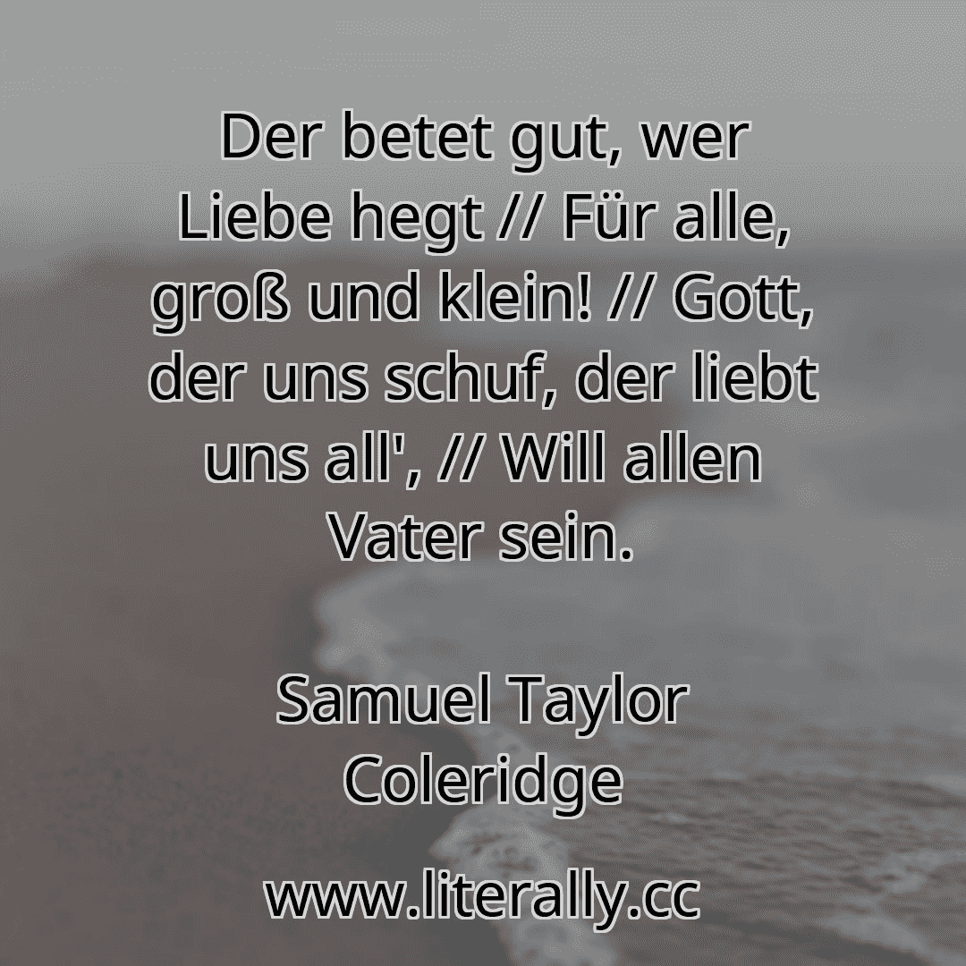 Der betet gut, wer Liebe hegt // Für alle, groß und klein! // Gott, der uns schuf, der liebt uns all', // Will allen Vater sein.
Samuel Taylor Coleridge
