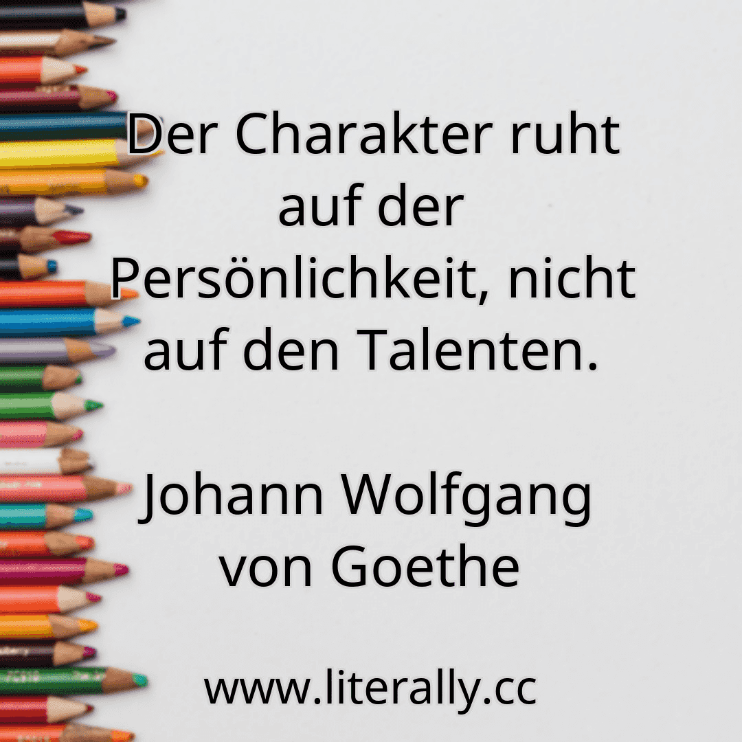 Der Charakter ruht auf der Persönlichkeit, nicht auf den Talenten.
Johann Wolfgang von Goethe
