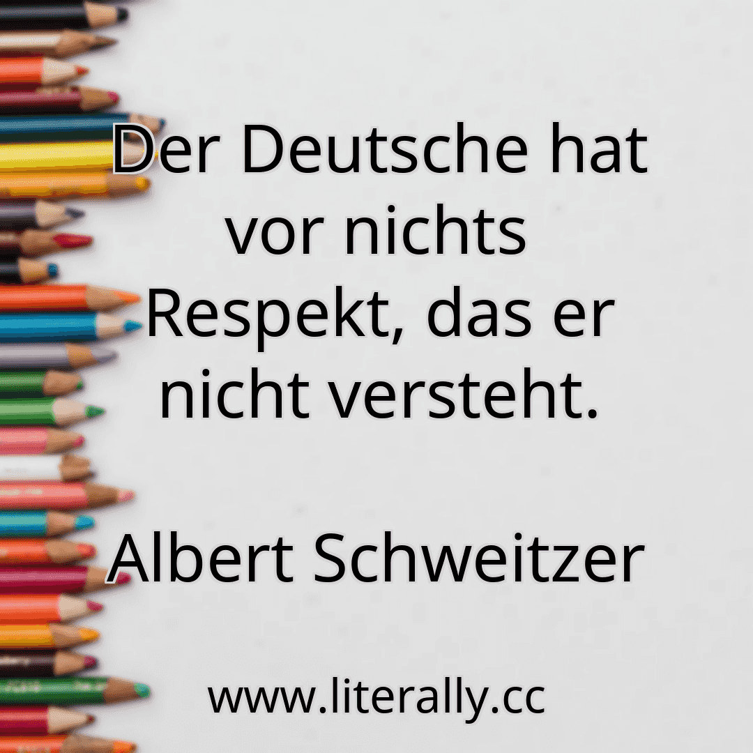Der Deutsche hat vor nichts Respekt, das er nicht versteht.
Albert Schweitzer
