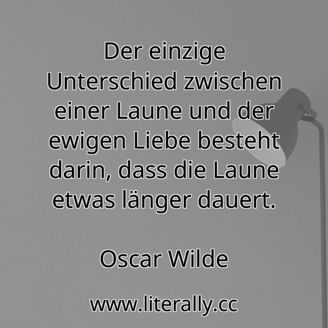 Der einzige Unterschied zwischen einer Laune und der ewigen Liebe besteht darin, dass die Laune etwas länger dauert.
Oscar Wilde
