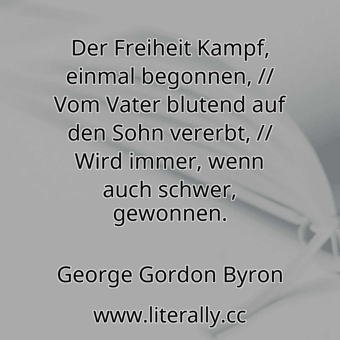 Der Freiheit Kampf, einmal begonnen, // Vom Vater blutend auf den Sohn vererbt, // Wird immer, wenn auch schwer, gewonnen.
George Gordon Byron
