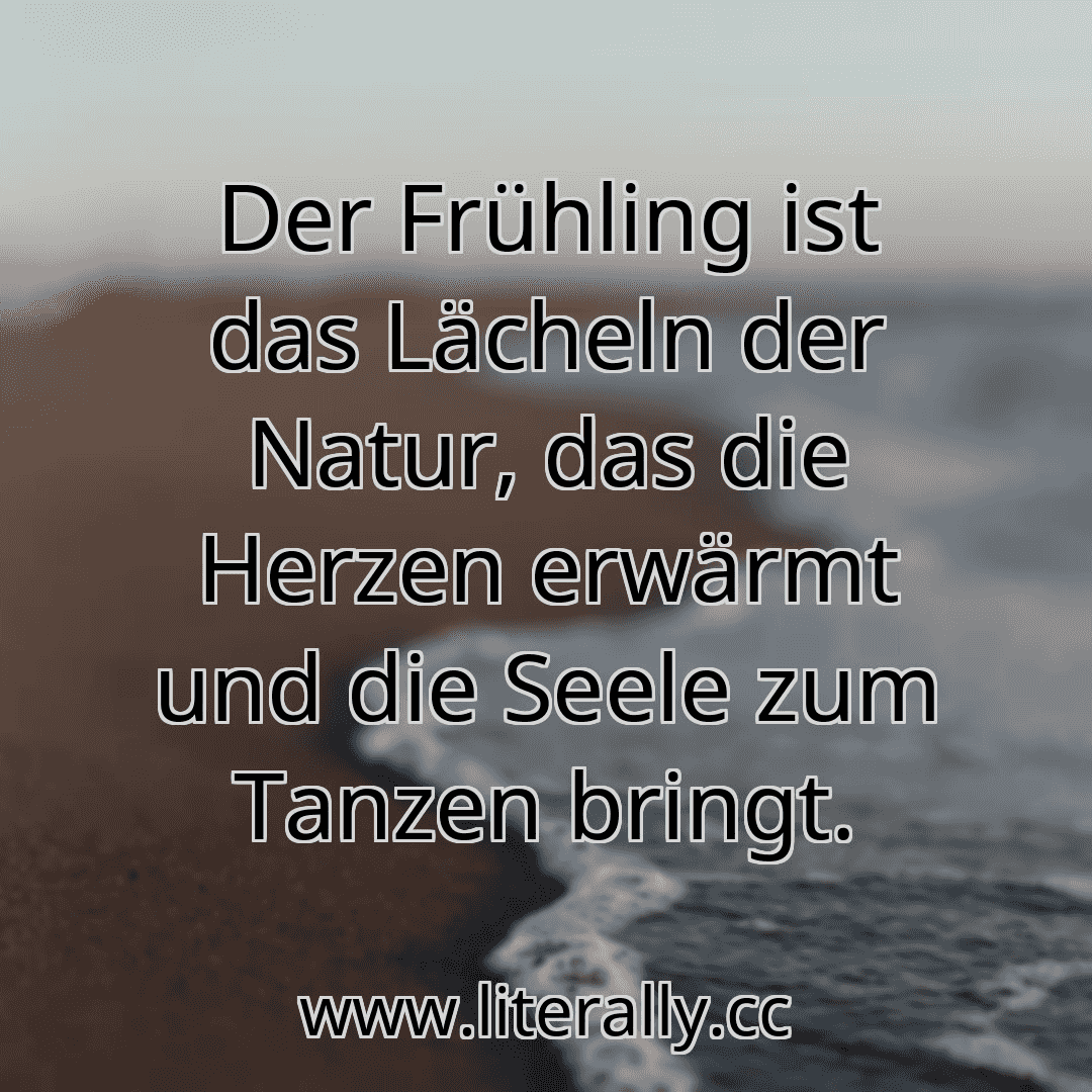Der Frühling ist das Lächeln der Natur, das die Herzen erwärmt und die Seele zum Tanzen bringt.
