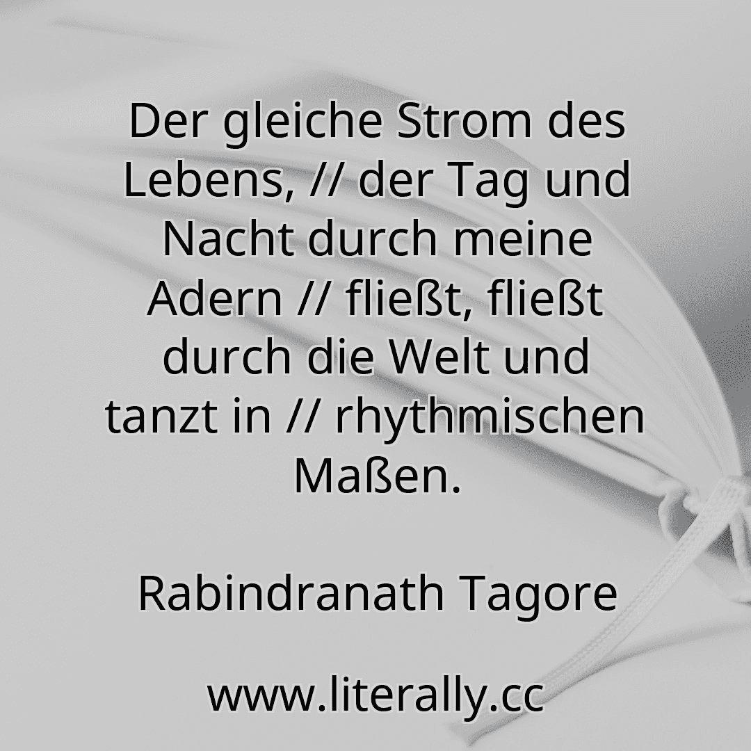 Der gleiche Strom des Lebens, // der Tag und Nacht durch meine Adern // fließt, fließt durch die Welt und tanzt in // rhythmischen Maßen.
Rabindranath Tagore
