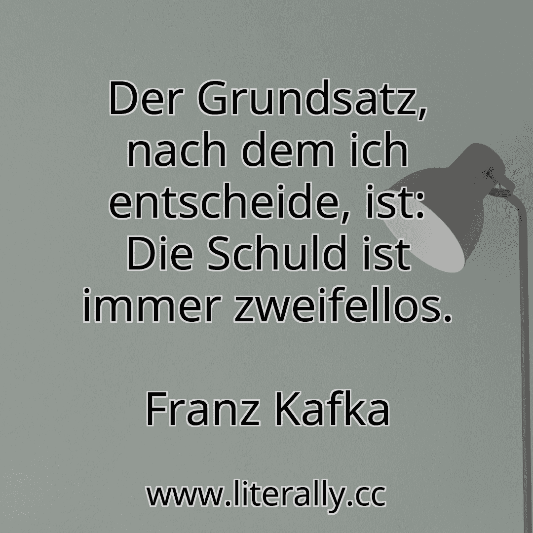 Der Grundsatz, nach dem ich entscheide, ist: Die Schuld ist immer zweifellos.
Franz Kafka
