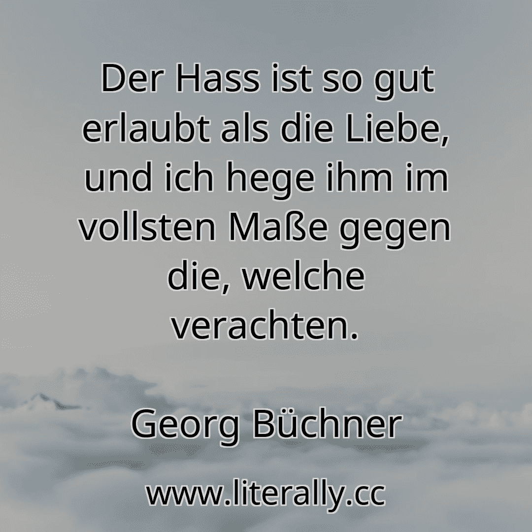 Der Hass ist so gut erlaubt als die Liebe, und ich hege ihm im vollsten Maße gegen die, welche verachten.
Georg Büchner
