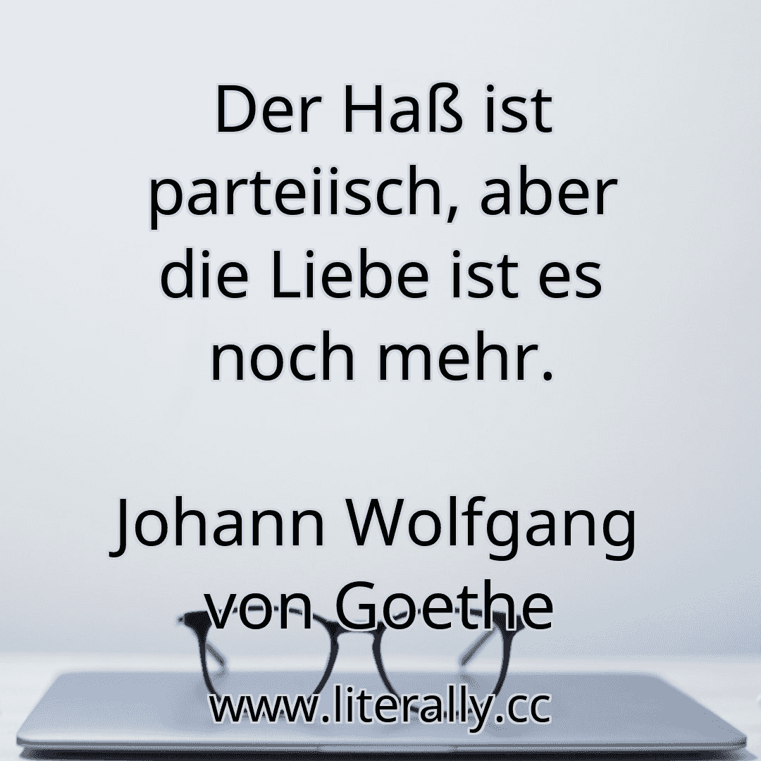 Der Haß ist parteiisch, aber die Liebe ist es noch mehr.
Johann Wolfgang von Goethe
