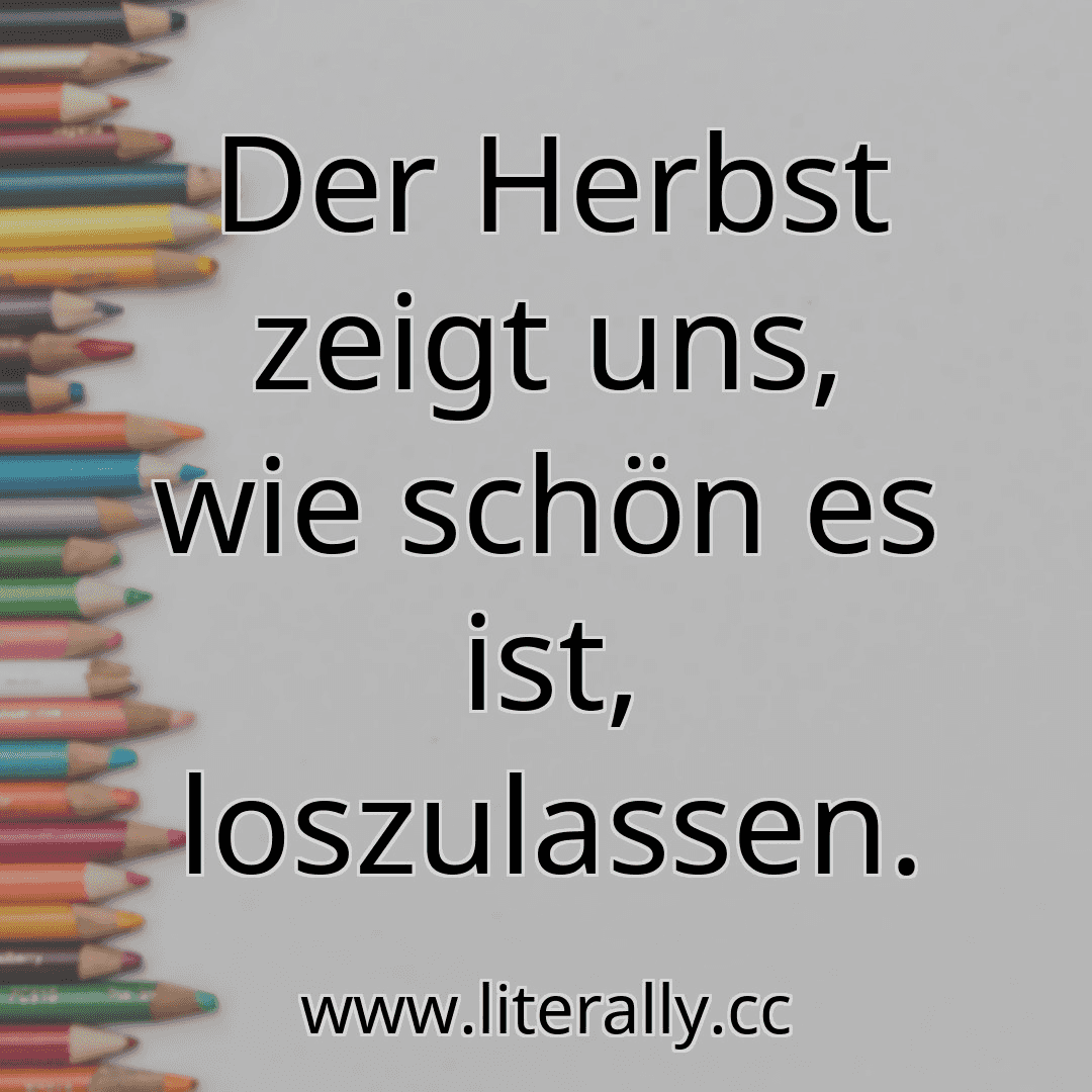 Der Herbst zeigt uns, wie schön es ist, loszulassen.

