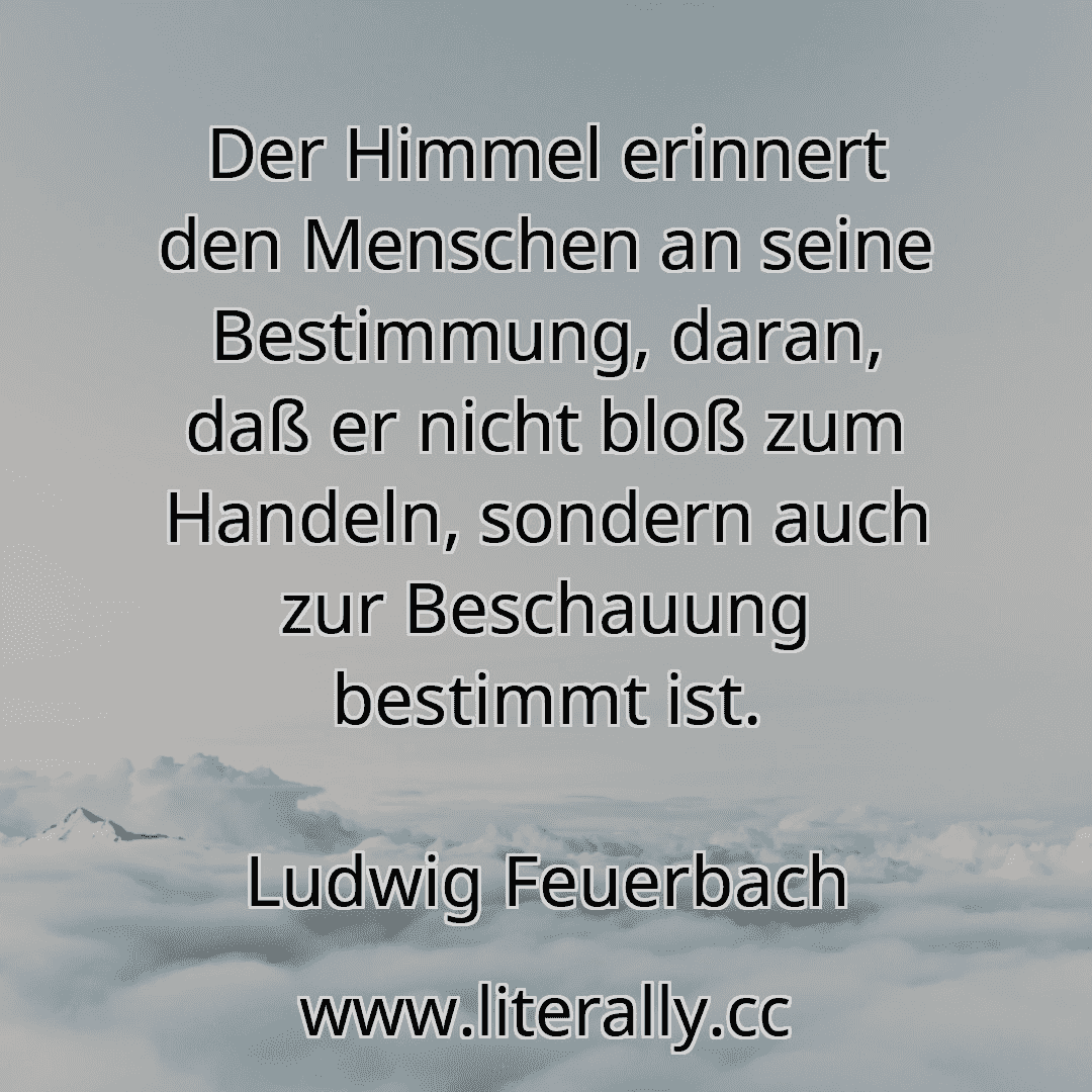 Der Himmel erinnert den Menschen an seine Bestimmung, daran, daß er nicht bloß zum Handeln, sondern auch zur Beschauung bestimmt ist.
Ludwig Feuerbach
