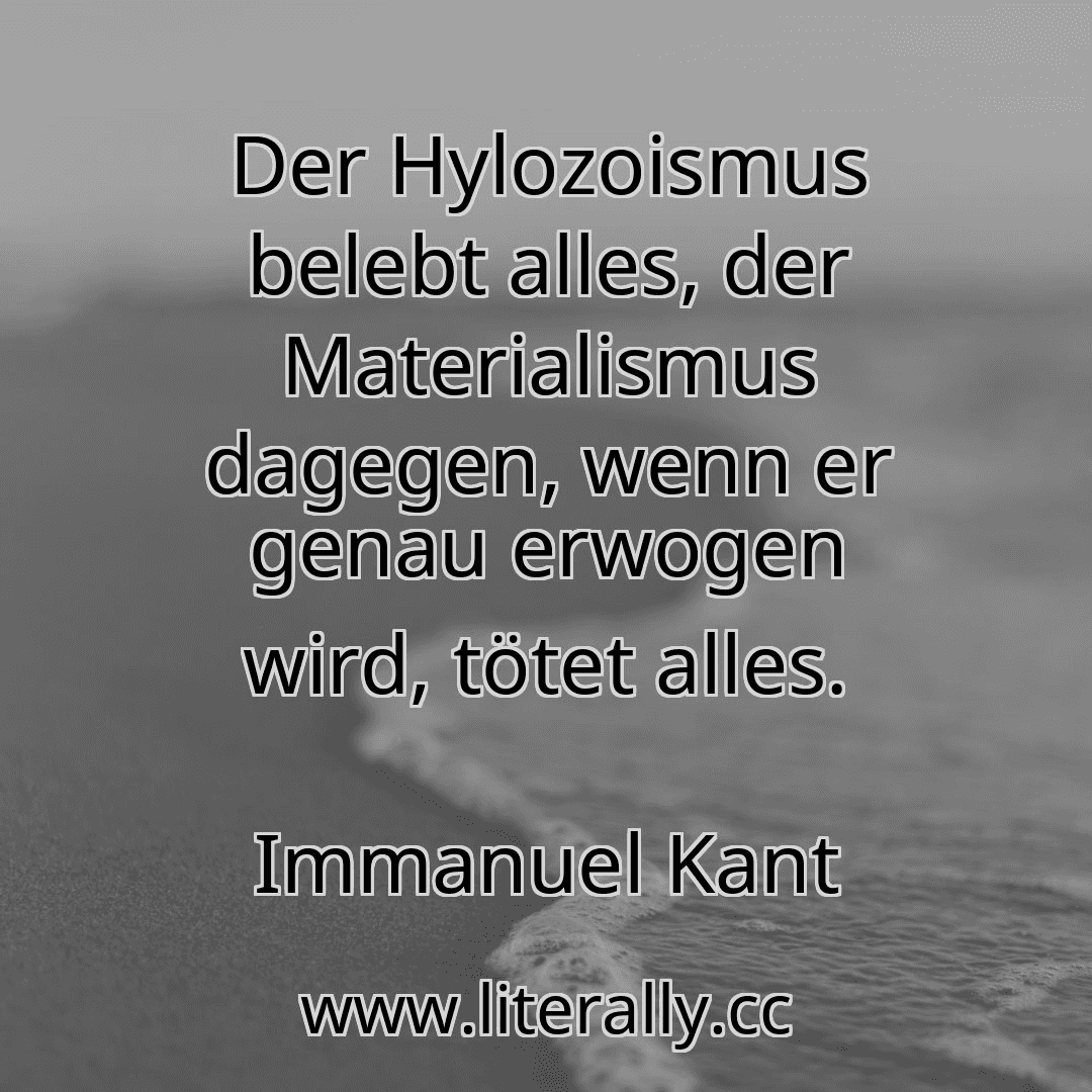 Der Hylozoismus belebt alles, der Materialismus dagegen, wenn er genau erwogen wird, tötet alles.
Immanuel Kant
