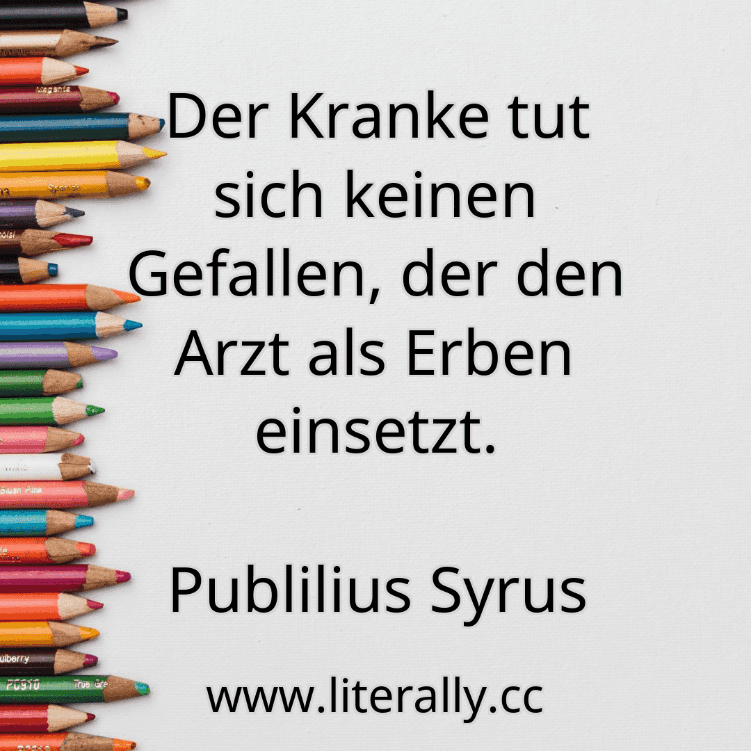 Der Kranke tut sich keinen Gefallen, der den Arzt als Erben einsetzt.
Publilius Syrus

