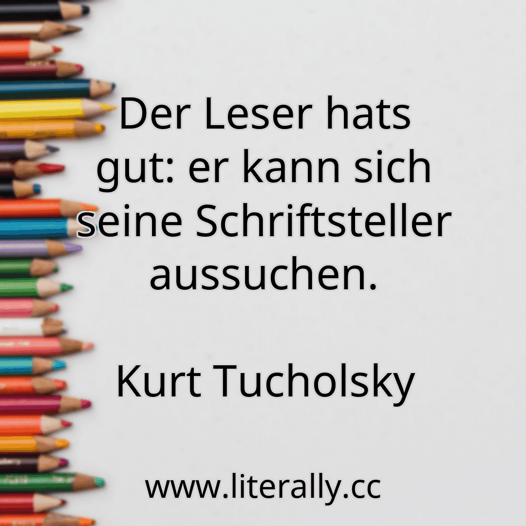 Der Leser hats gut: er kann sich seine Schriftsteller aussuchen.
Kurt Tucholsky
