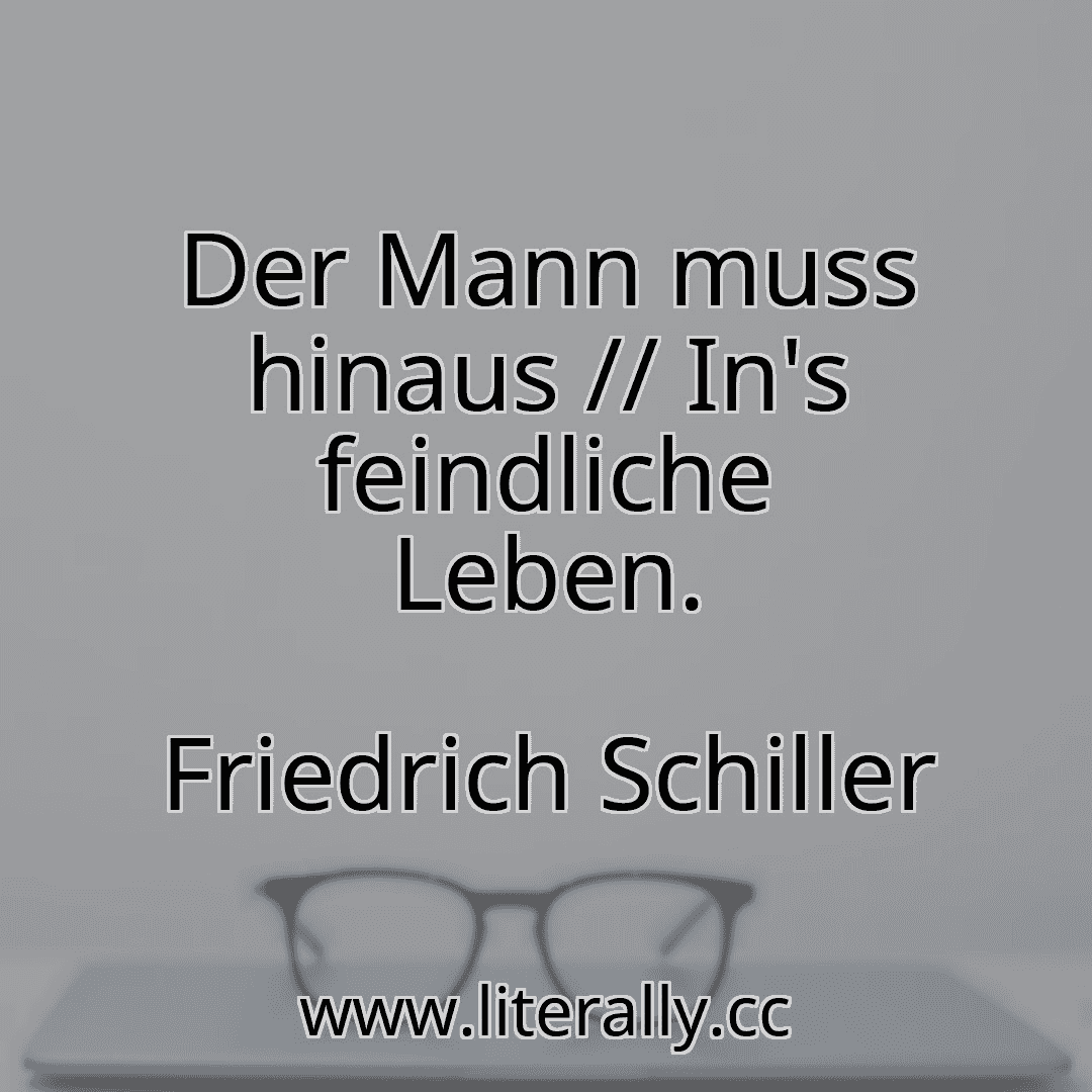 Der Mann muss hinaus // In's feindliche Leben.
Friedrich Schiller

