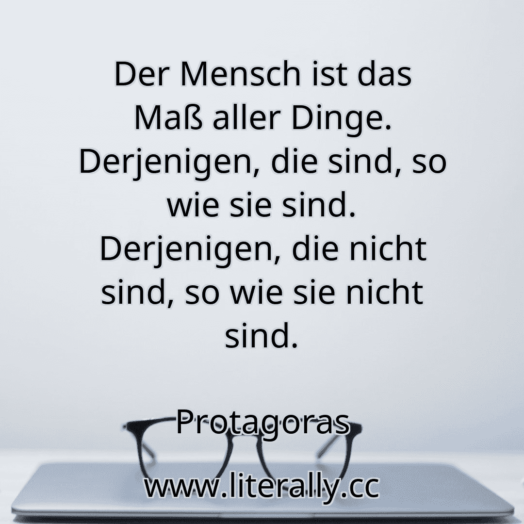 Der Mensch ist das Maß aller Dinge. Derjenigen, die sind, so wie sie sind. Derjenigen, die nicht sind, so wie sie nicht sind.
Protagoras
