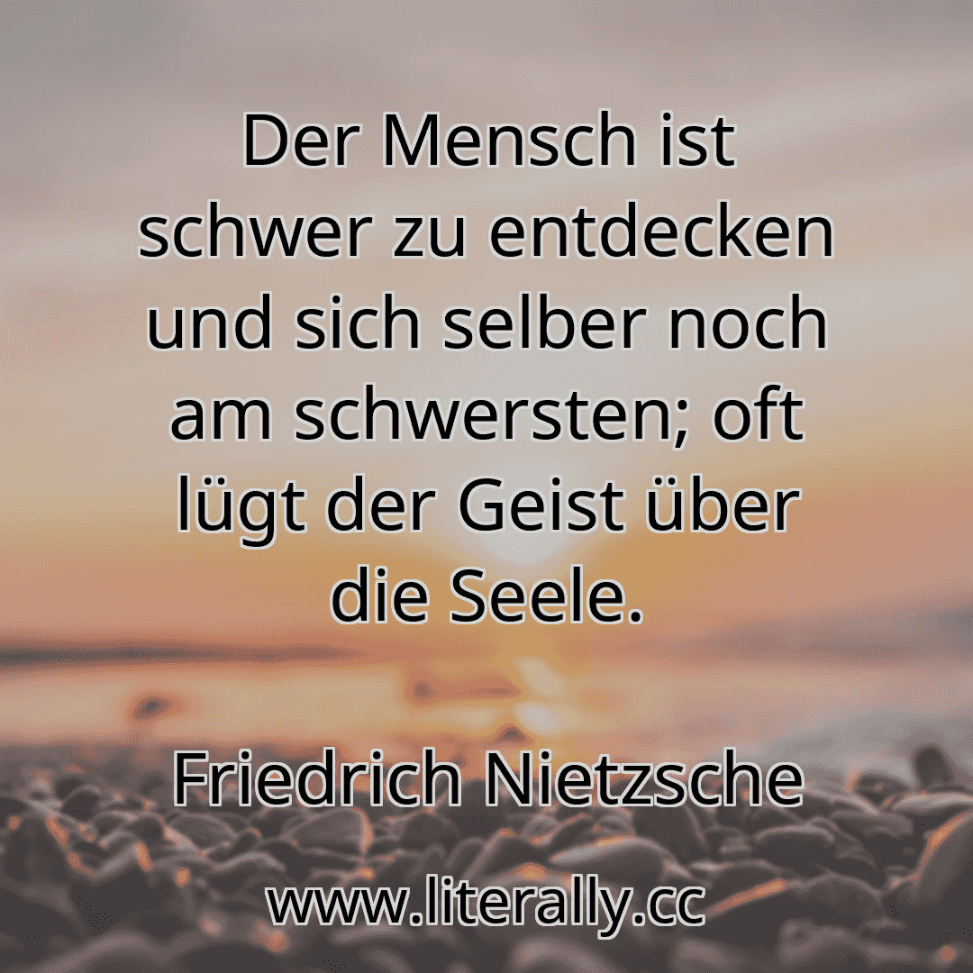 Der Mensch ist schwer zu entdecken und sich selber noch am schwersten; oft lügt der Geist über die Seele.
Friedrich Nietzsche
