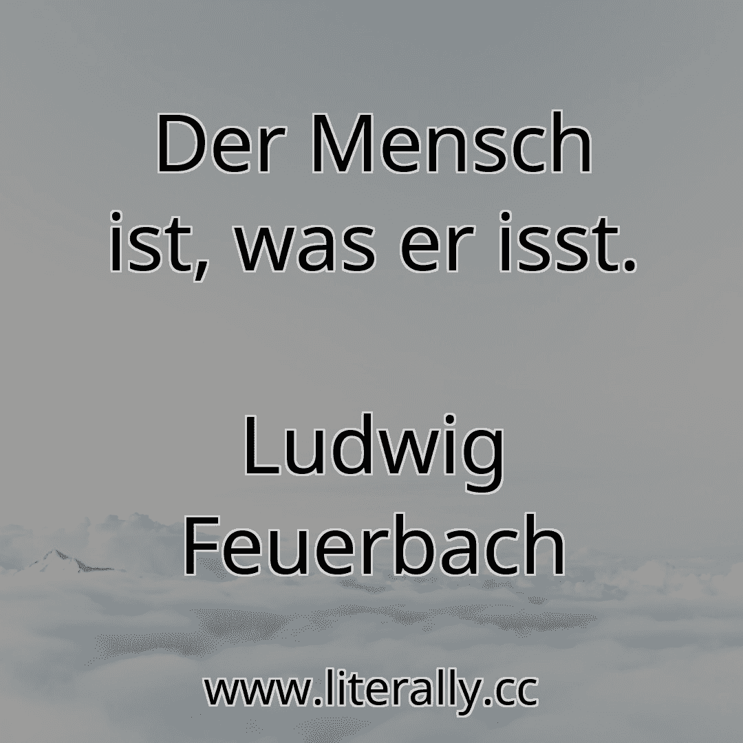 Der Mensch ist, was er isst.
Ludwig Feuerbach
