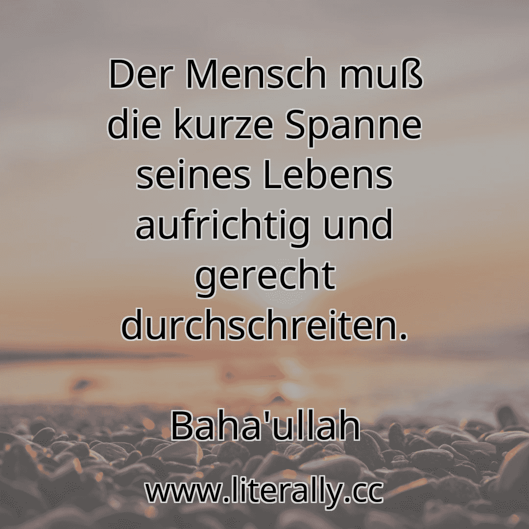 Der Mensch muß die kurze Spanne seines Lebens aufrichtig und gerecht durchschreiten.
Baha'ullah
