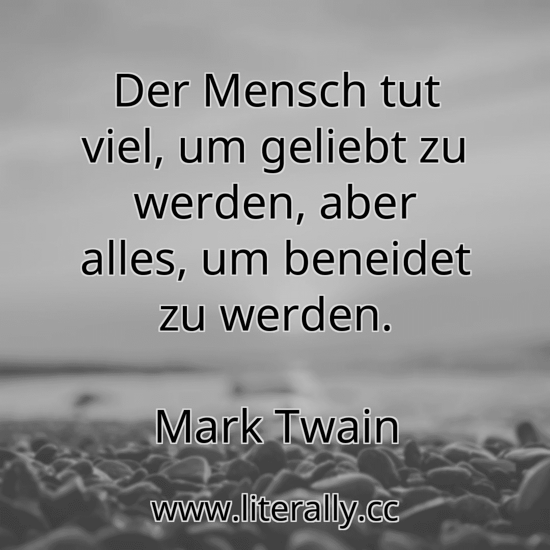 Der Mensch tut viel, um geliebt zu werden, aber alles, um beneidet zu werden.
Mark Twain
