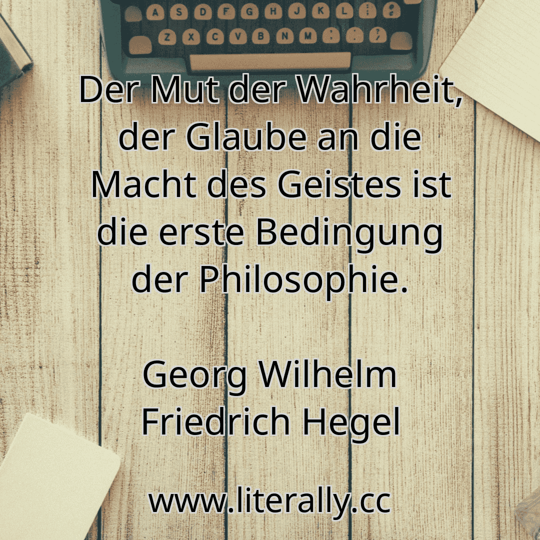 Der Mut der Wahrheit, der Glaube an die Macht des Geistes ist die erste Bedingung der Philosophie.
Georg Wilhelm Friedrich Hegel
