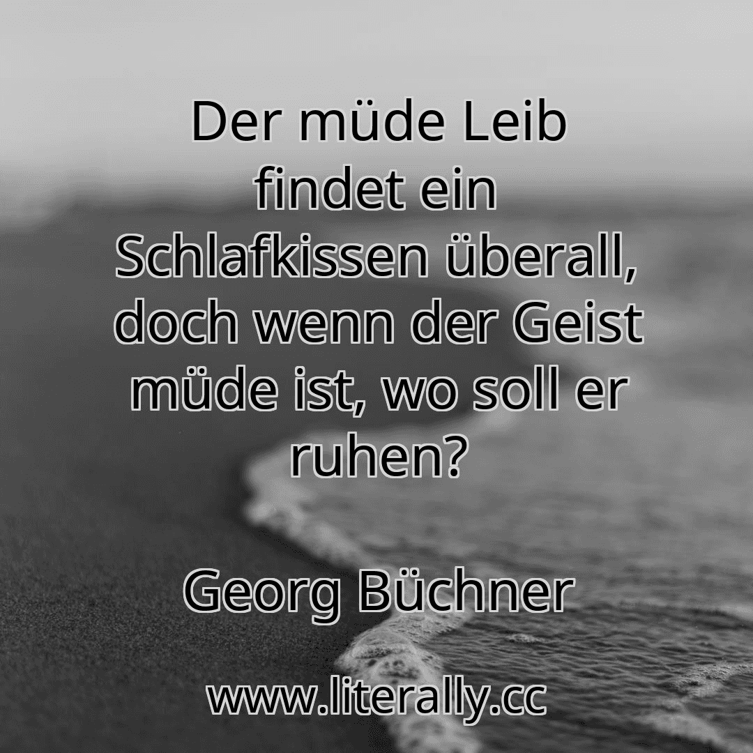 Der müde Leib findet ein Schlafkissen überall, doch wenn der Geist müde ist, wo soll er ruhen?
Georg Büchner
