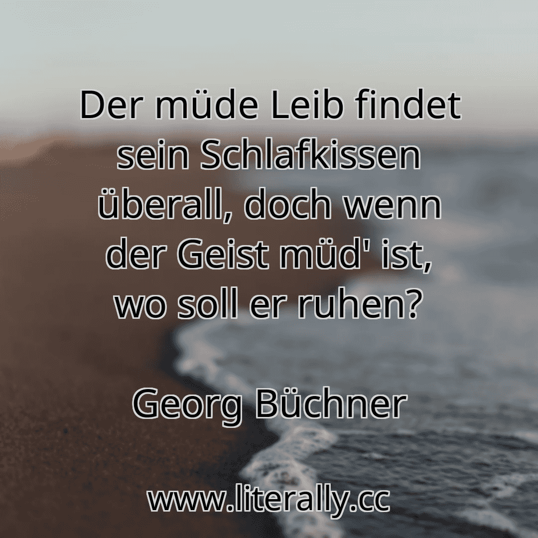 Der müde Leib findet sein Schlafkissen überall, doch wenn der Geist müd' ist, wo soll er ruhen?
Georg Büchner
