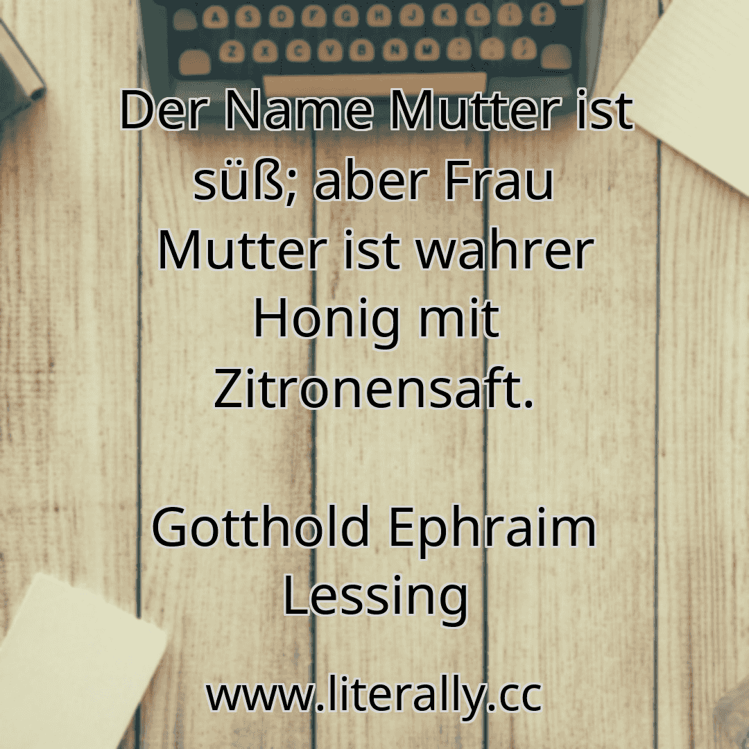 Der Name Mutter ist süß; aber Frau Mutter ist wahrer Honig mit Zitronensaft.
Gotthold Ephraim Lessing
