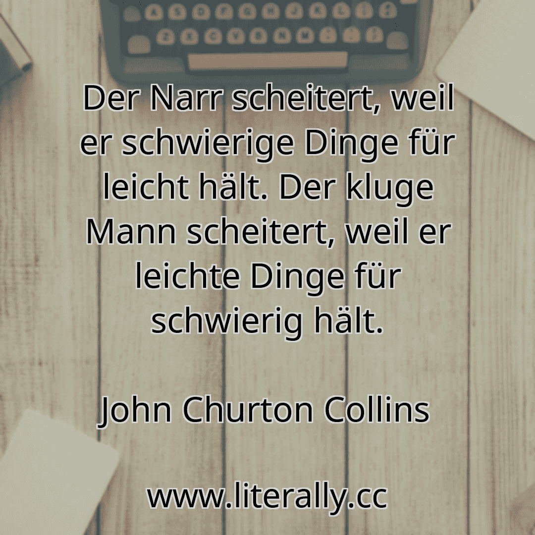 Der Narr scheitert, weil er schwierige Dinge für leicht hält. Der kluge Mann scheitert, weil er leichte Dinge für schwierig hält.
John Churton Collins
