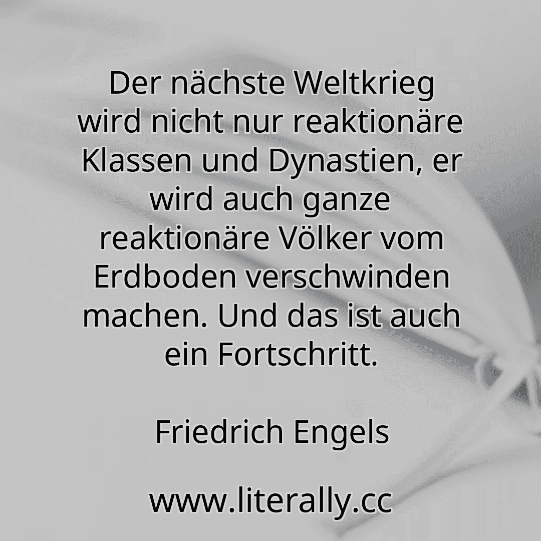 Der nächste Weltkrieg wird nicht nur reaktionäre Klassen und Dynastien, er wird auch ganze reaktionäre Völker vom Erdboden verschwinden machen. Und das ist auch ein Fortschritt.
Friedrich Engels
