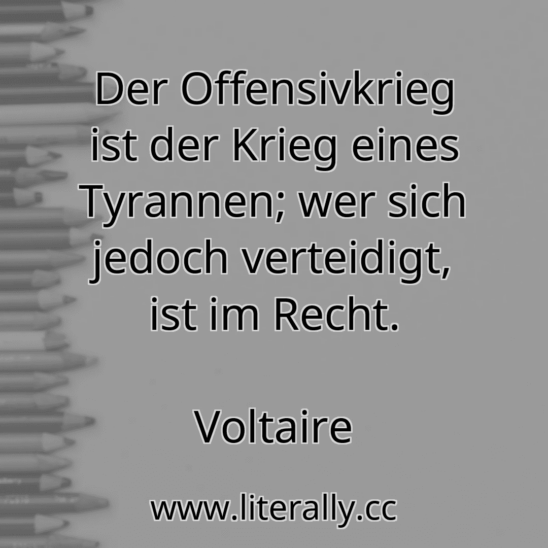 Der Offensivkrieg ist der Krieg eines Tyrannen; wer sich jedoch verteidigt, ist im Recht.
Voltaire

