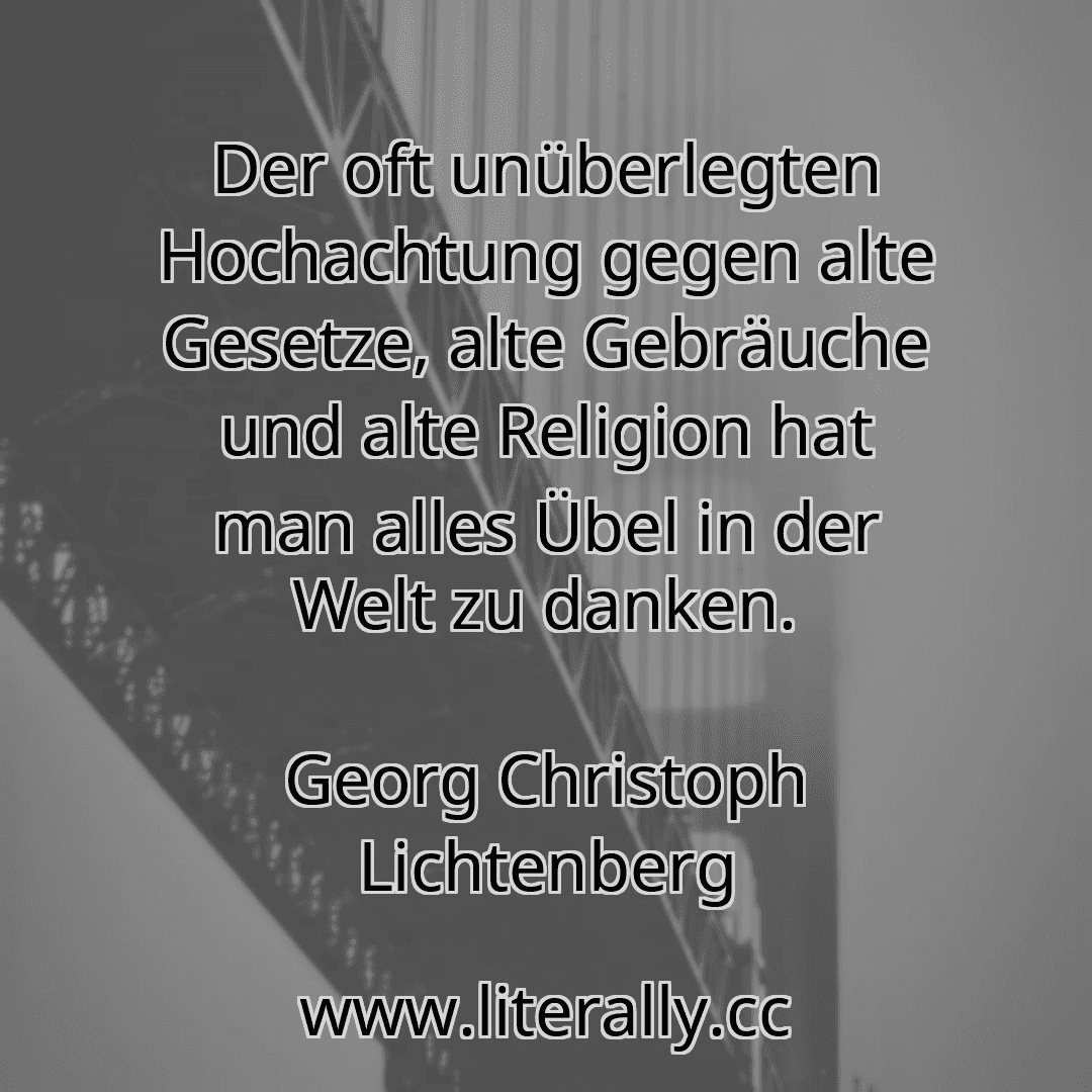 Der oft unüberlegten Hochachtung gegen alte Gesetze, alte Gebräuche und alte Religion hat man alles Übel in der Welt zu danken.
Georg Christoph Lichtenberg
