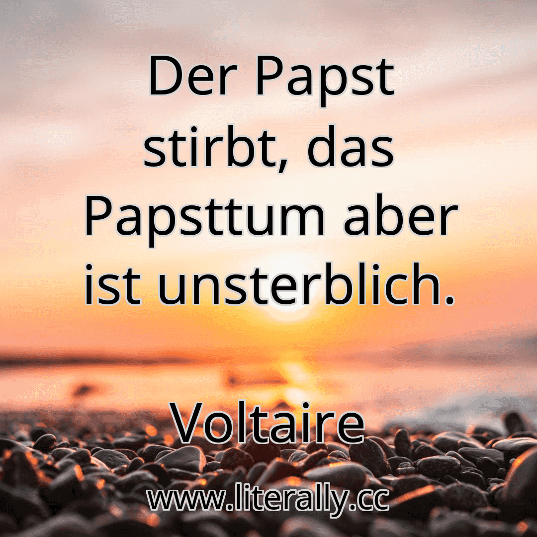 Der Papst stirbt, das Papsttum aber ist unsterblich.
Voltaire
