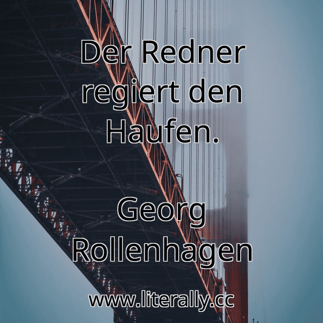 Der Redner regiert den Haufen.
Georg Rollenhagen
