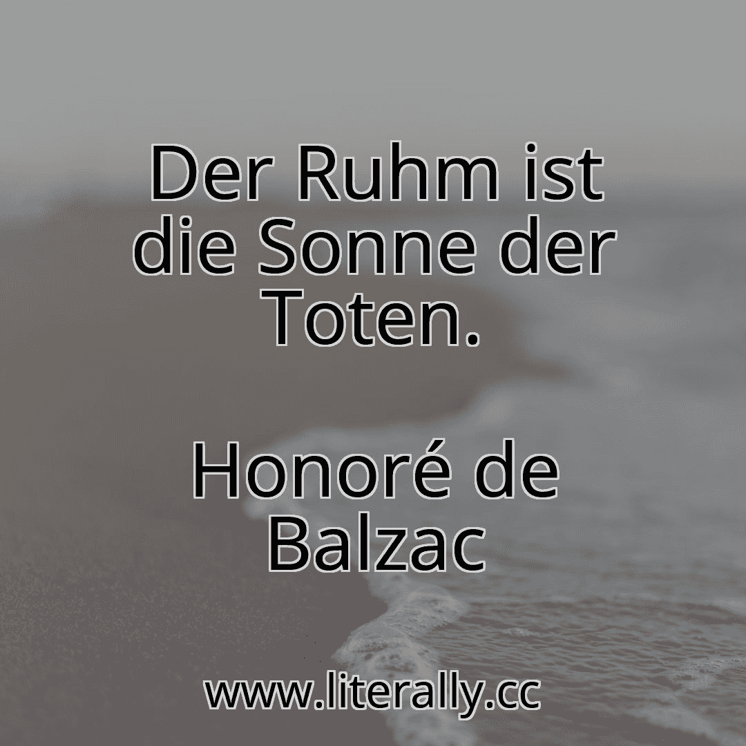 Der Ruhm ist die Sonne der Toten.
Honoré de Balzac
