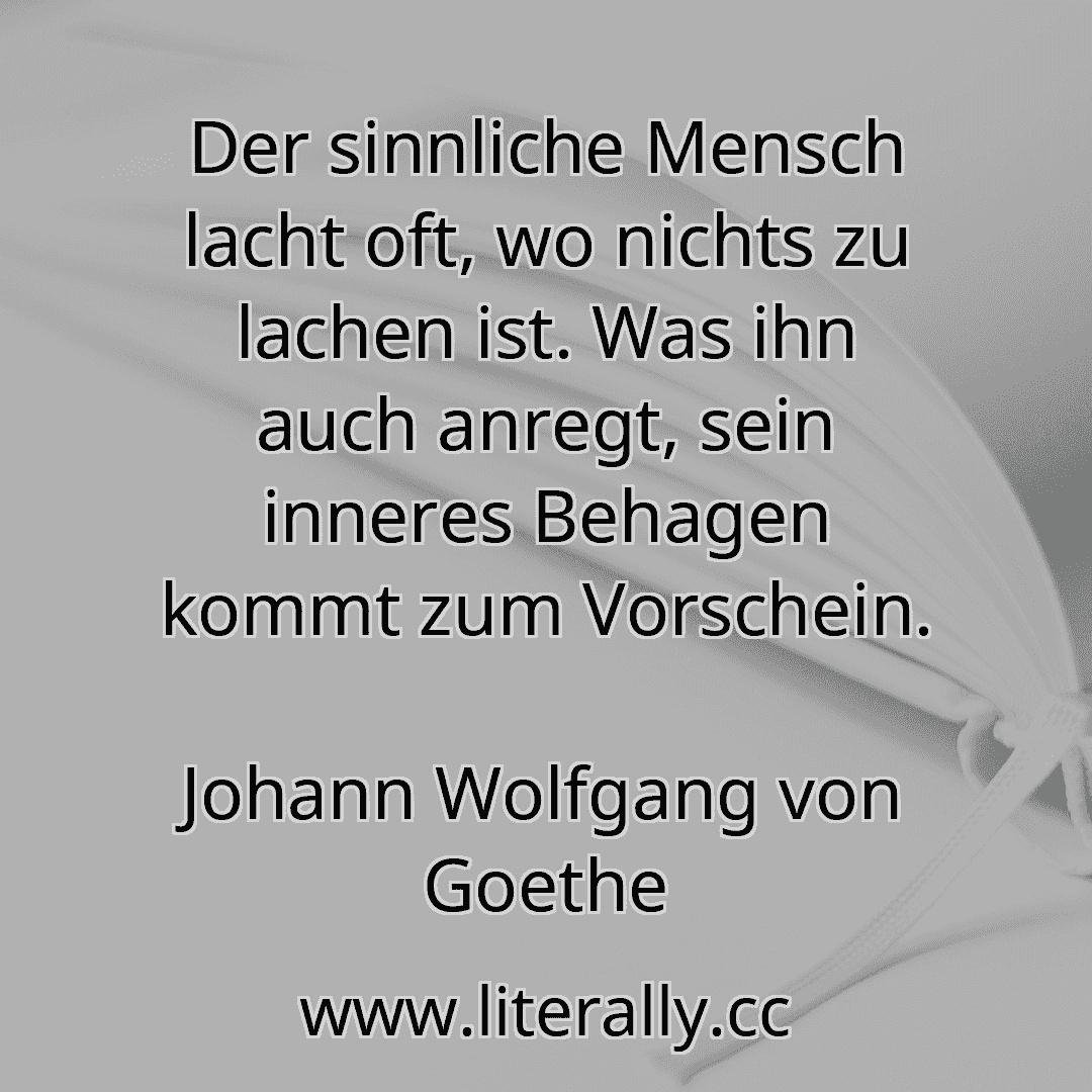 Der sinnliche Mensch lacht oft, wo nichts zu lachen ist. Was ihn auch anregt, sein inneres Behagen kommt zum Vorschein.
Johann Wolfgang von Goethe
