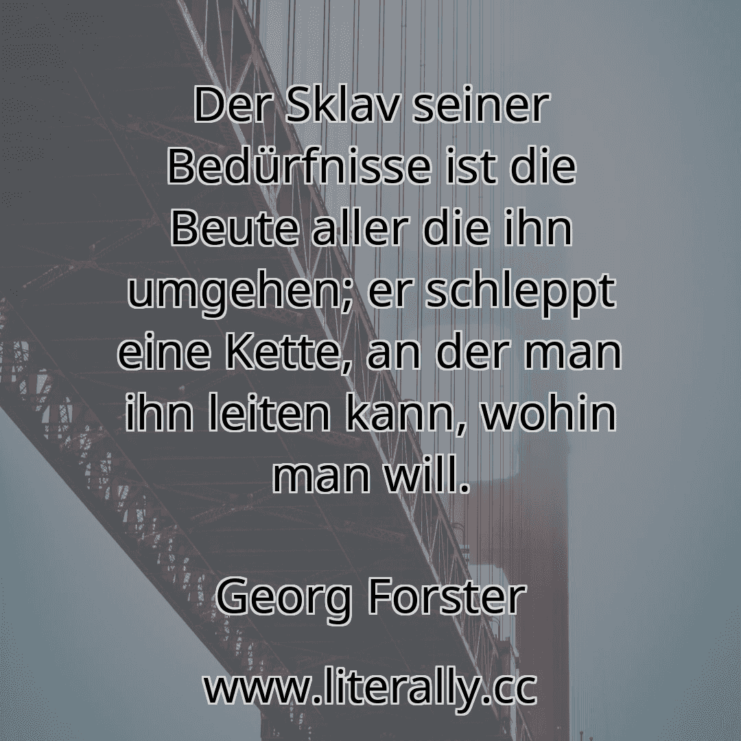 Der Sklav seiner Bedürfnisse ist die Beute aller die ihn umgehen; er schleppt eine Kette, an der man ihn leiten kann, wohin man will.
Georg Forster
