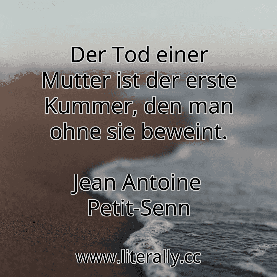 Der Tod einer Mutter ist der erste Kummer, den man ohne sie beweint.
Jean Antoine Petit-Senn
