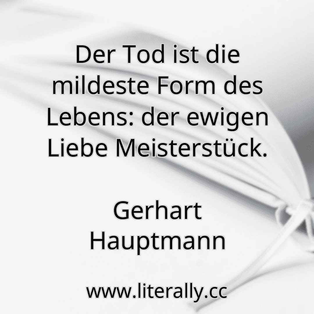 Der Tod ist die mildeste Form des Lebens: der ewigen Liebe Meisterstück.
Gerhart Hauptmann
