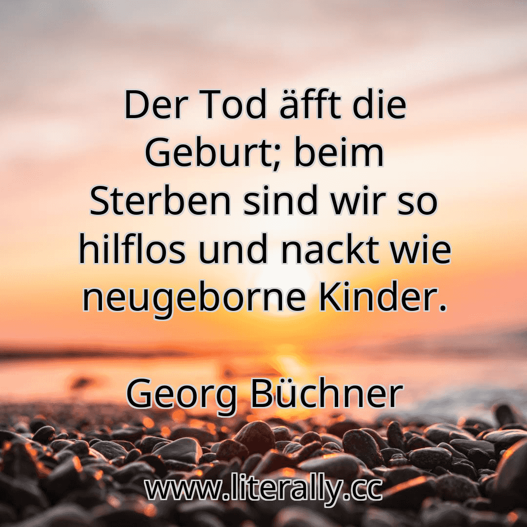 Der Tod äfft die Geburt; beim Sterben sind wir so hilflos und nackt wie neugeborne Kinder.
Georg Büchner
