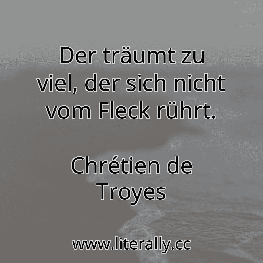 Der träumt zu viel, der sich nicht vom Fleck rührt.
Chrétien de Troyes
