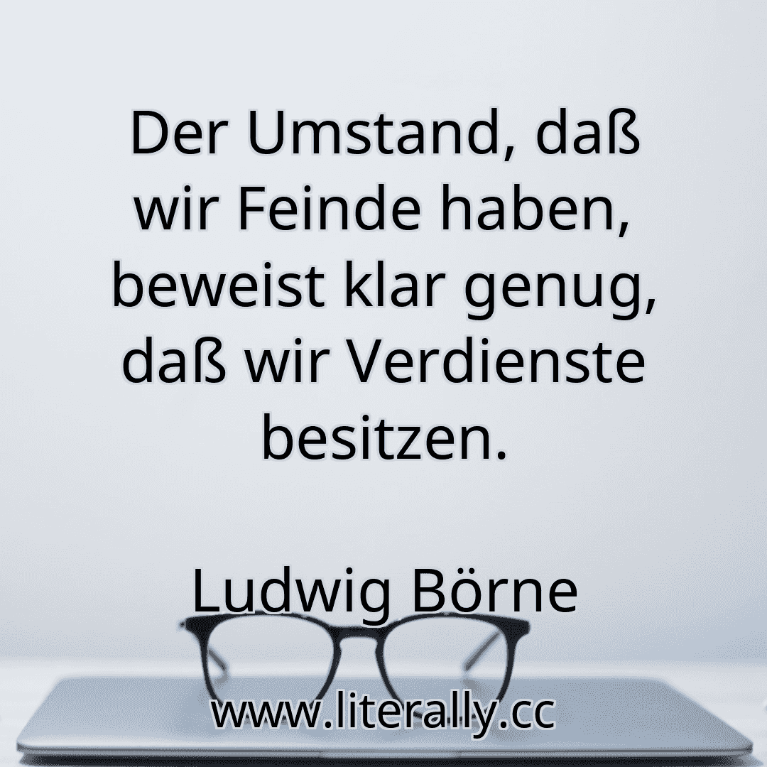 Der Umstand, daß wir Feinde haben, beweist klar genug, daß wir Verdienste besitzen.
Ludwig Börne
