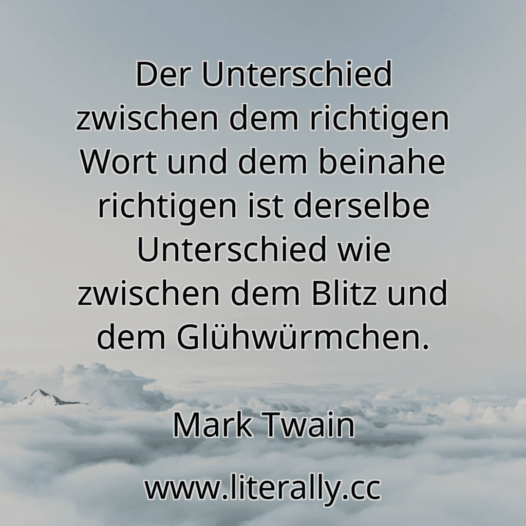 Der Unterschied zwischen dem richtigen Wort und dem beinahe richtigen ist derselbe Unterschied wie zwischen dem Blitz und dem Glühwürmchen.
Mark Twain
