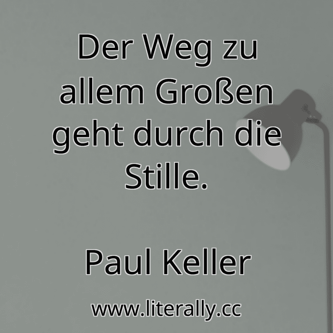 Der Weg zu allem Großen geht durch die Stille.
Paul Keller
