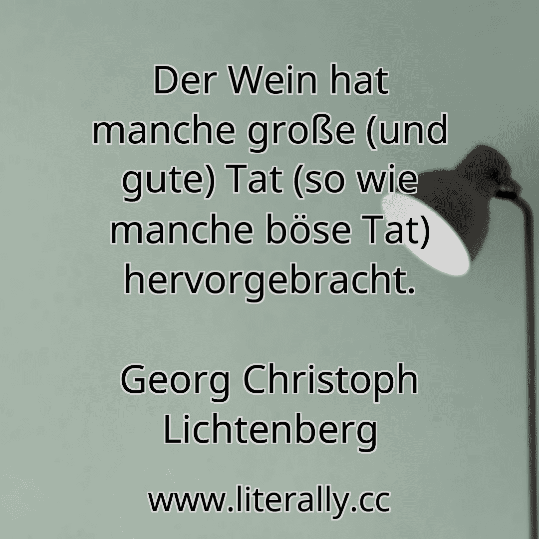 Der Wein hat manche große (und gute) Tat (so wie manche böse Tat) hervorgebracht.
Georg Christoph Lichtenberg
