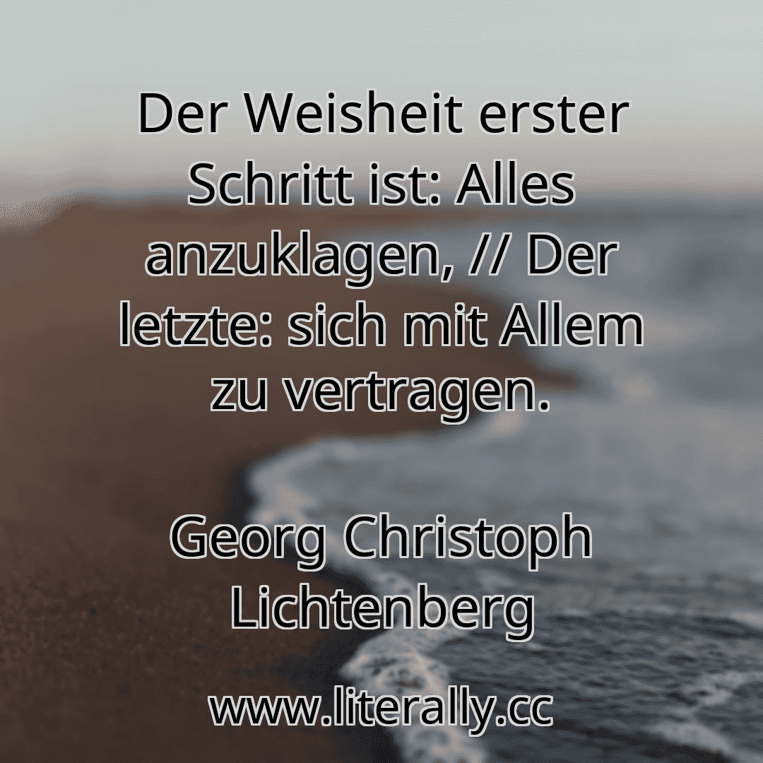 Der Weisheit erster Schritt ist: Alles anzuklagen, // Der letzte: sich mit Allem zu vertragen.
Georg Christoph Lichtenberg
