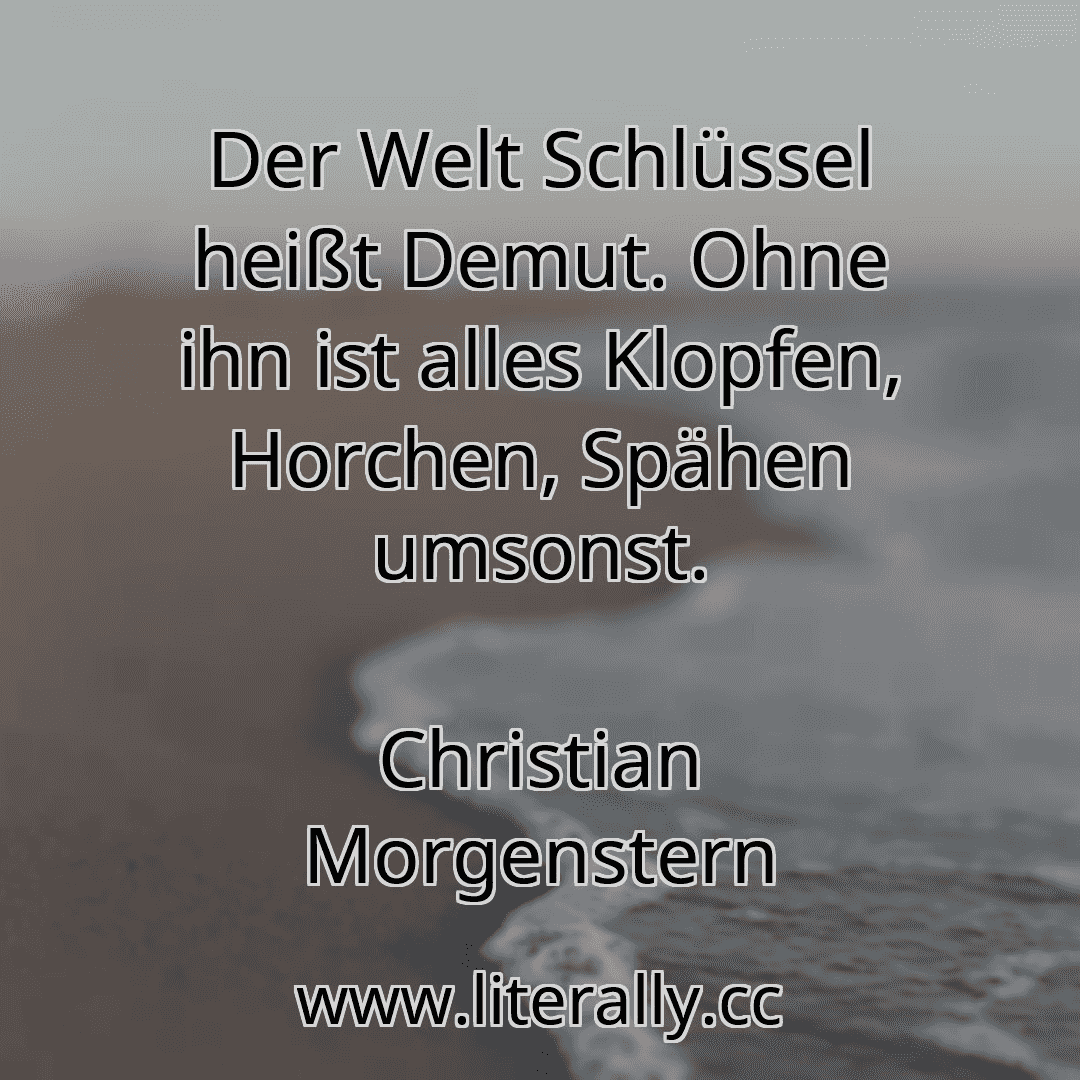 Der Welt Schlüssel heißt Demut. Ohne ihn ist alles Klopfen, Horchen, Spähen umsonst.
Christian Morgenstern
